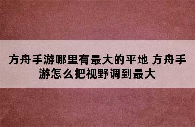 方舟手游哪里有最大的平地 方舟手游怎么把视野调到最大